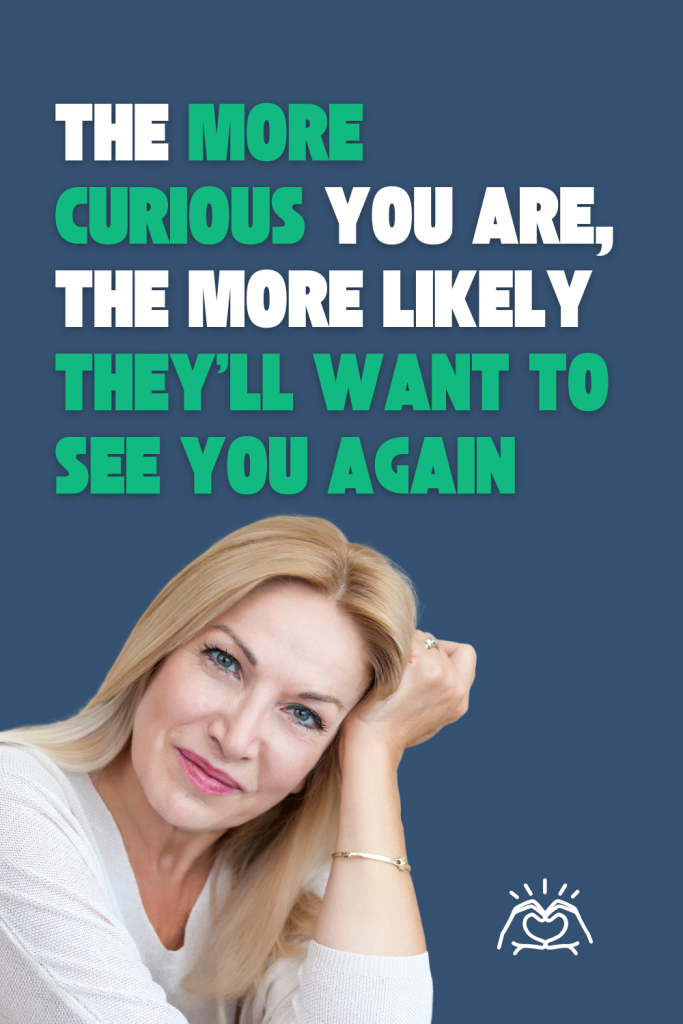 The more curius you are, the more likely they'll want to see you again
